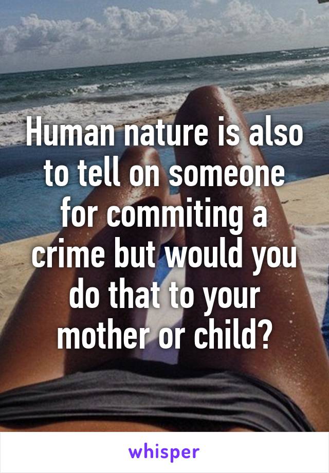 Human nature is also to tell on someone for commiting a crime but would you do that to your mother or child?