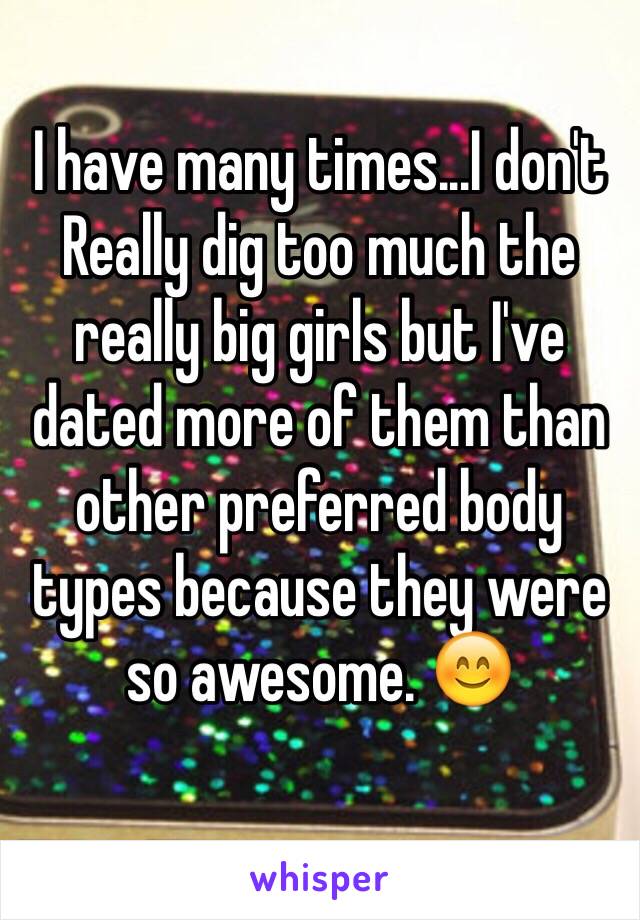 I have many times...I don't
Really dig too much the really big girls but I've dated more of them than other preferred body types because they were so awesome. 😊