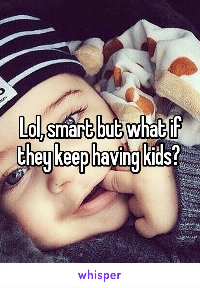 Lol, smart but what if they keep having kids? 
