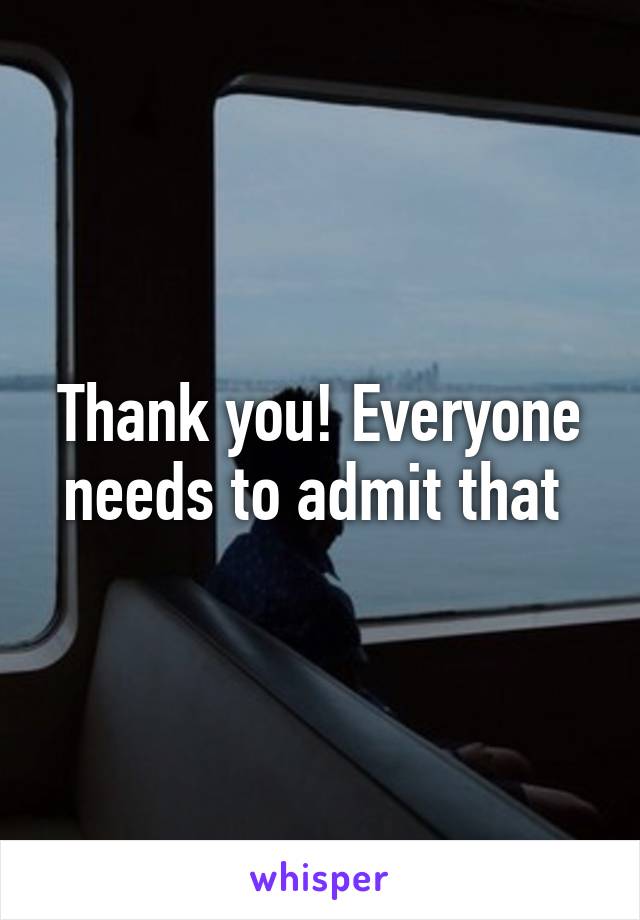 Thank you! Everyone needs to admit that 