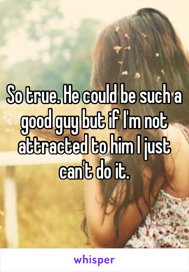 So true. He could be such a good guy but if I'm not attracted to him I just can't do it. 