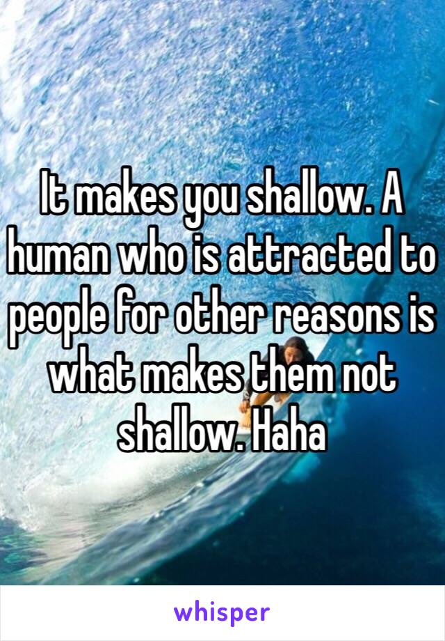 It makes you shallow. A human who is attracted to people for other reasons is what makes them not shallow. Haha