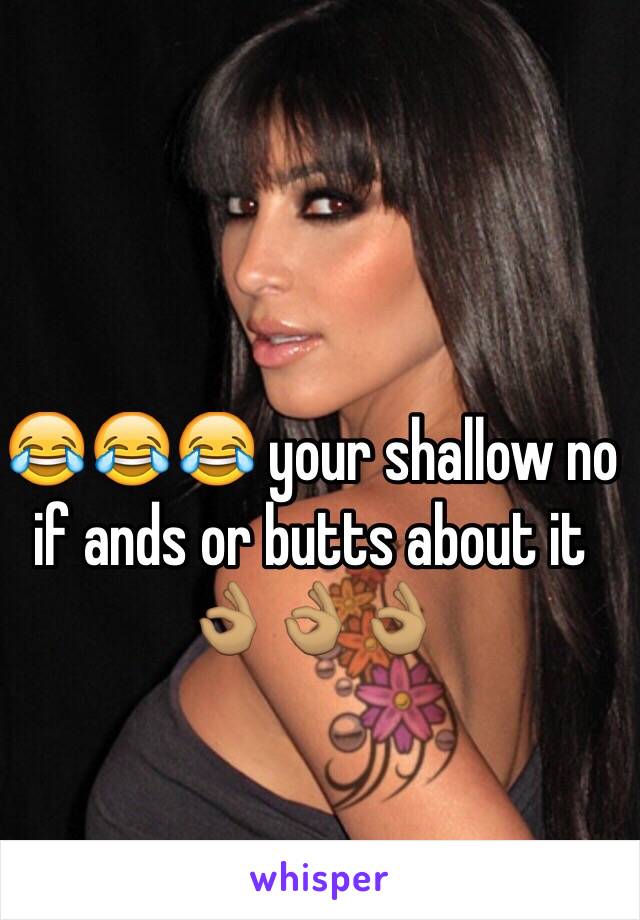 😂😂😂 your shallow no if ands or butts about it 👌🏽👌🏽👌🏽