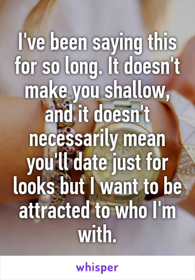 I've been saying this for so long. It doesn't make you shallow, and it doesn't necessarily mean you'll date just for looks but I want to be attracted to who I'm with.