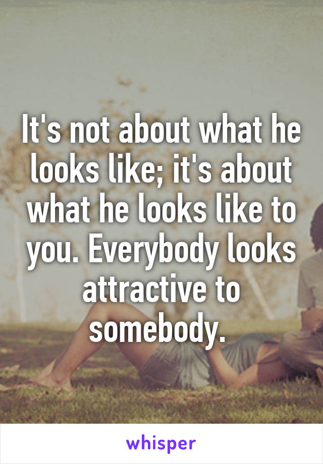 It's not about what he looks like; it's about what he looks like to you. Everybody looks attractive to somebody. 