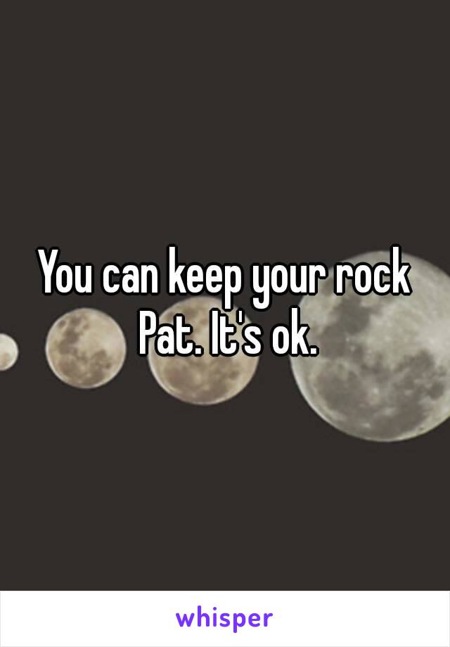 You can keep your rock Pat. It's ok.