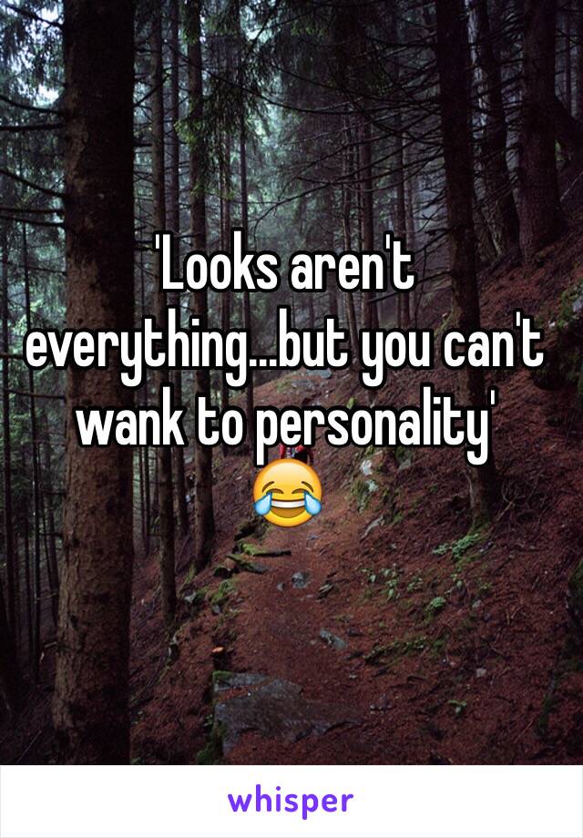 'Looks aren't everything...but you can't wank to personality'
😂