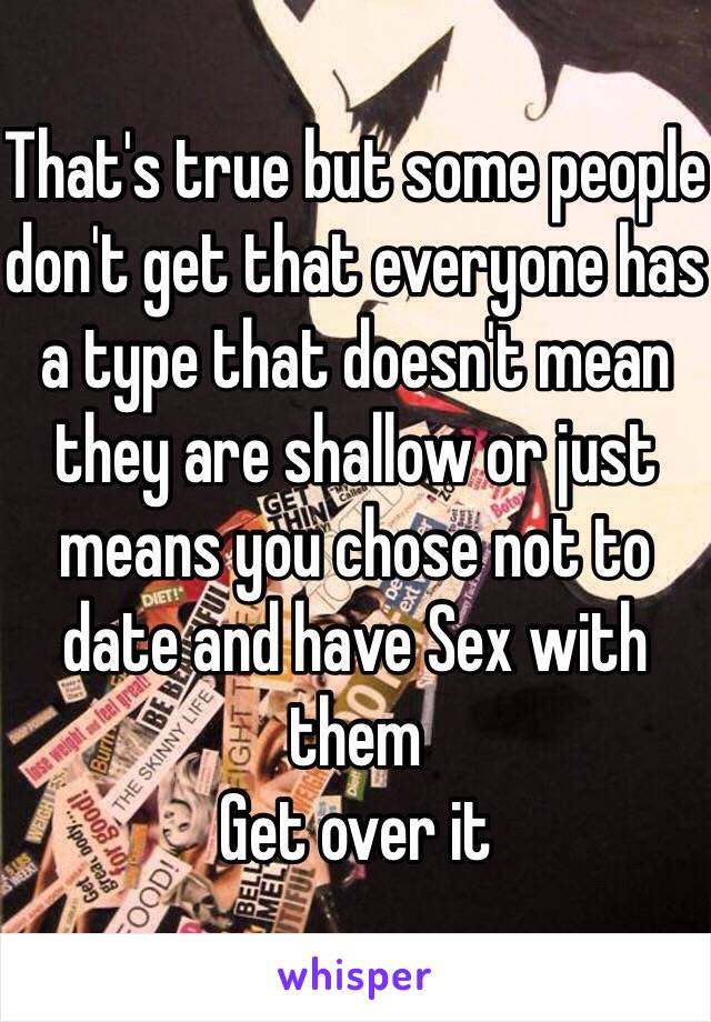 That's true but some people don't get that everyone has a type that doesn't mean they are shallow or just means you chose not to date and have Sex with them 
Get over it 