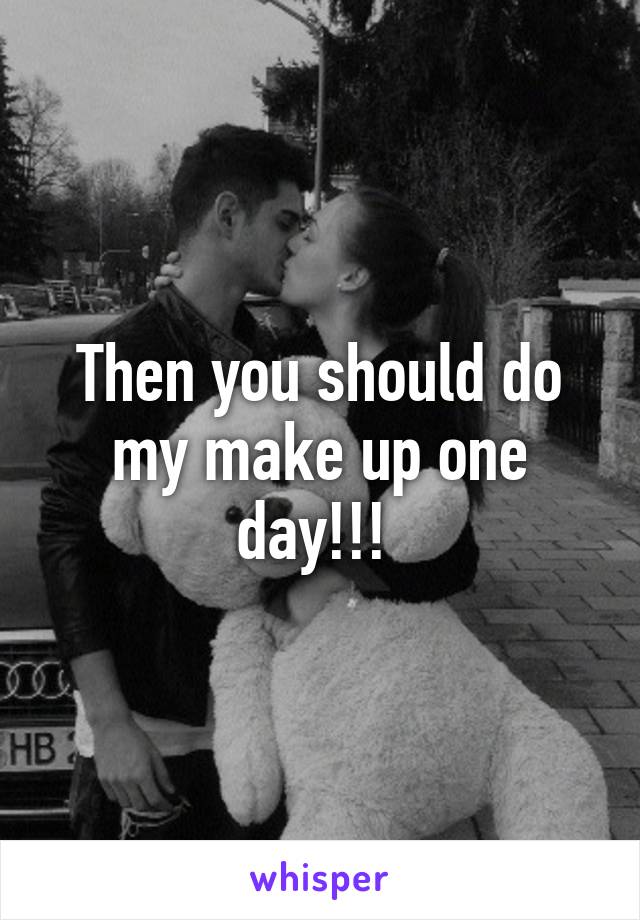 Then you should do my make up one day!!! 
