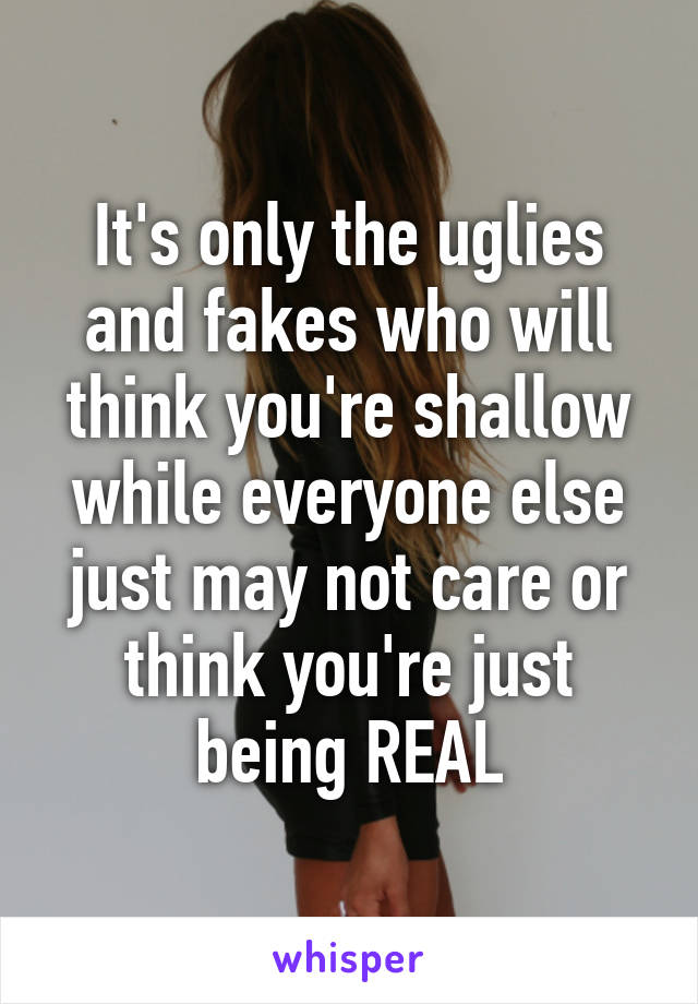 It's only the uglies and fakes who will think you're shallow while everyone else just may not care or think you're just being REAL