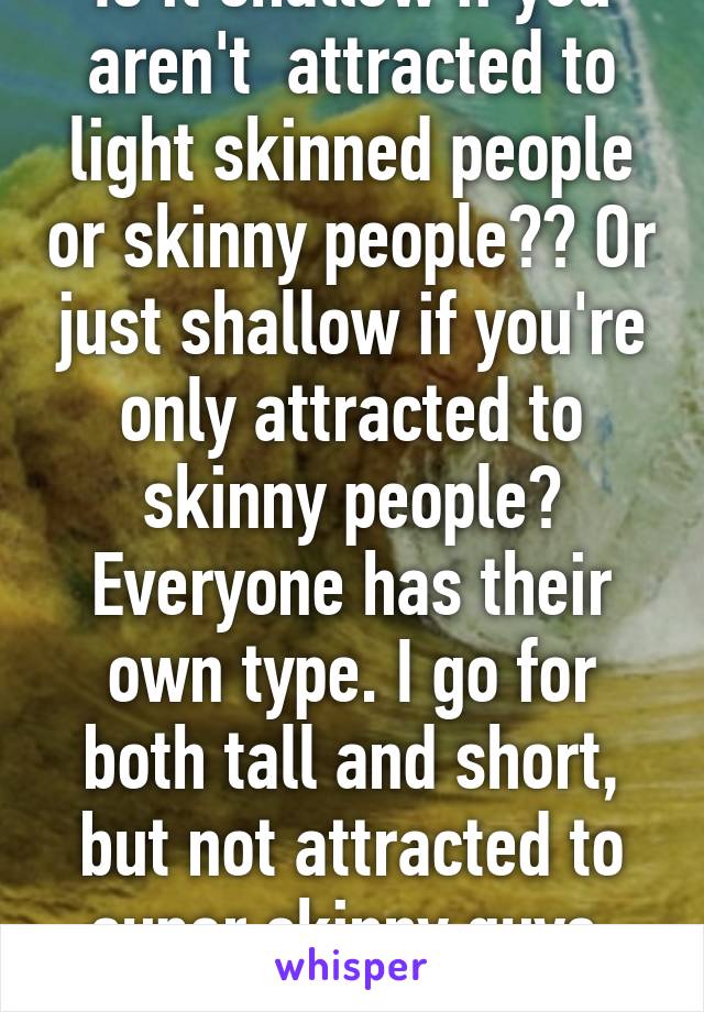 Is it shallow if you aren't  attracted to light skinned people or skinny people?? Or just shallow if you're only attracted to skinny people? Everyone has their own type. I go for both tall and short, but not attracted to super skinny guys. No dreds