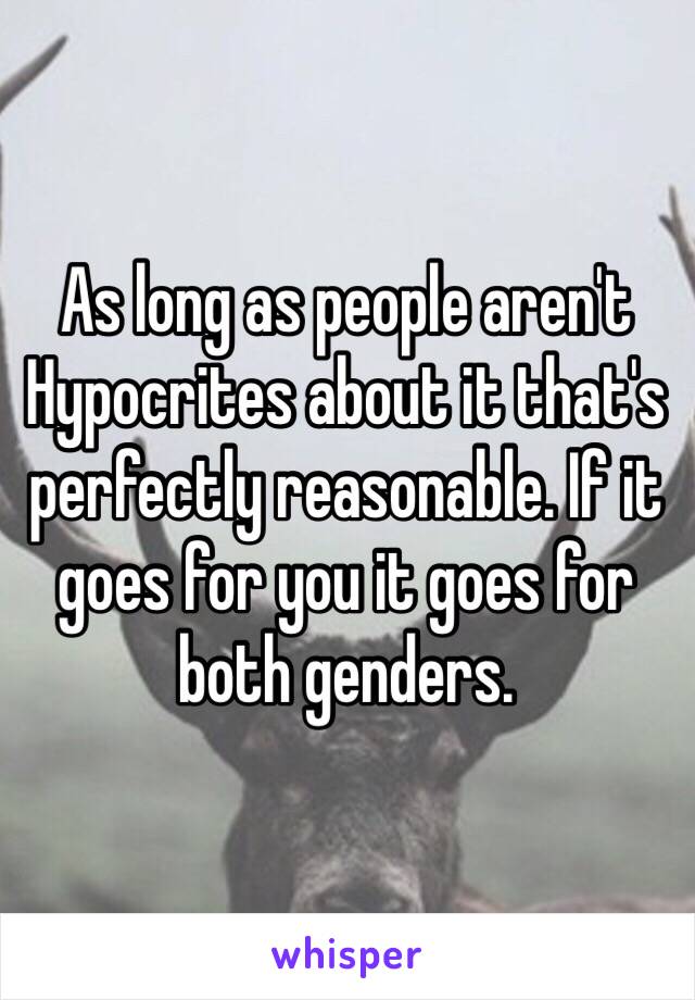 As long as people aren't Hypocrites about it that's perfectly reasonable. If it goes for you it goes for both genders. 