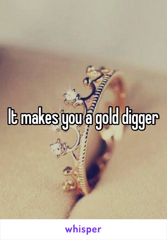 It makes you a gold digger