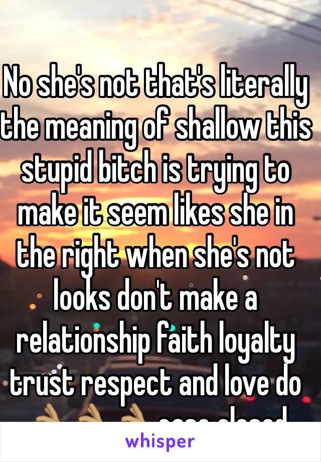 No she's not that's literally the meaning of shallow this stupid bitch is trying to make it seem likes she in the right when she's not looks don't make a relationship faith loyalty trust respect and love do 👌🏽👌🏽👌🏽 case closed 