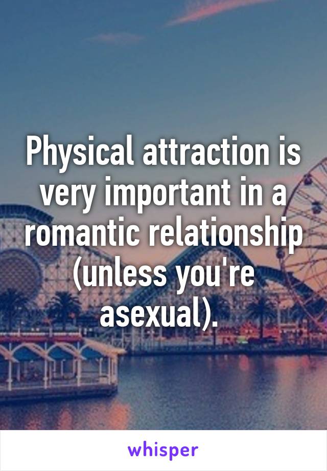 Physical attraction is very important in a romantic relationship (unless you're asexual). 