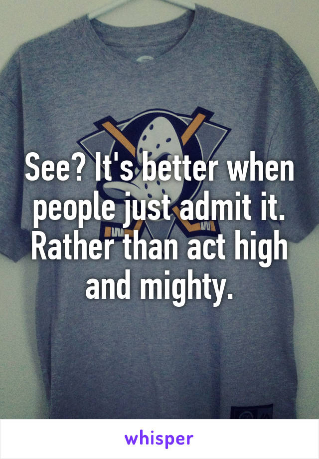 See? It's better when people just admit it. Rather than act high and mighty.