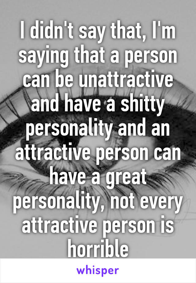 I didn't say that, I'm saying that a person can be unattractive and have a shitty personality and an attractive person can have a great personality, not every attractive person is horrible