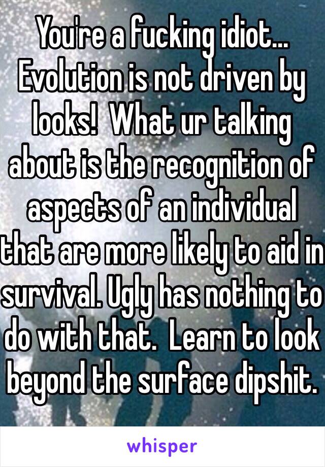 You're a fucking idiot... Evolution is not driven by looks!  What ur talking about is the recognition of aspects of an individual that are more likely to aid in survival. Ugly has nothing to do with that.  Learn to look beyond the surface dipshit.