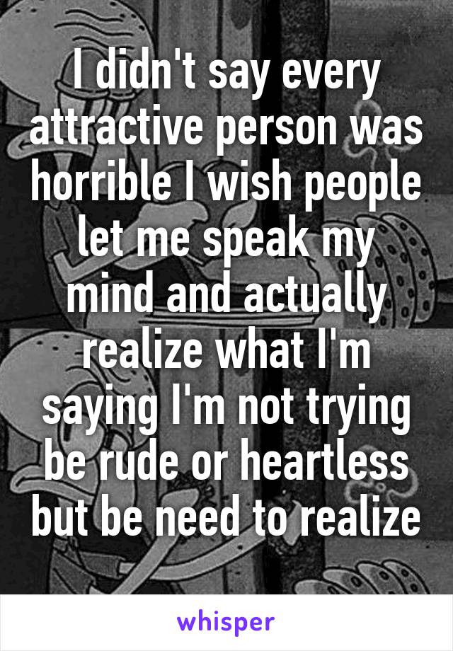 I didn't say every attractive person was horrible I wish people let me speak my mind and actually realize what I'm saying I'm not trying be rude or heartless but be need to realize 