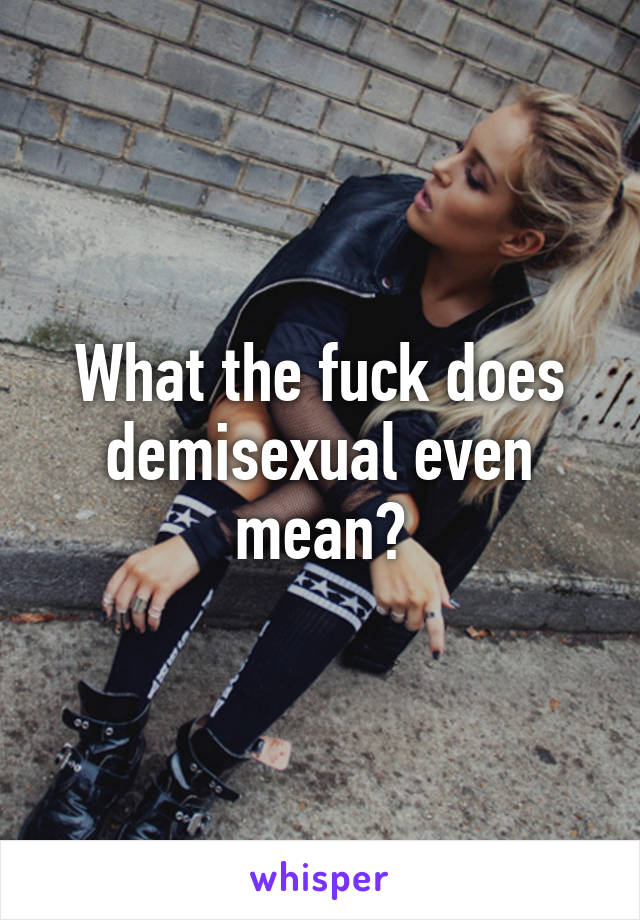 What the fuck does demisexual even mean?