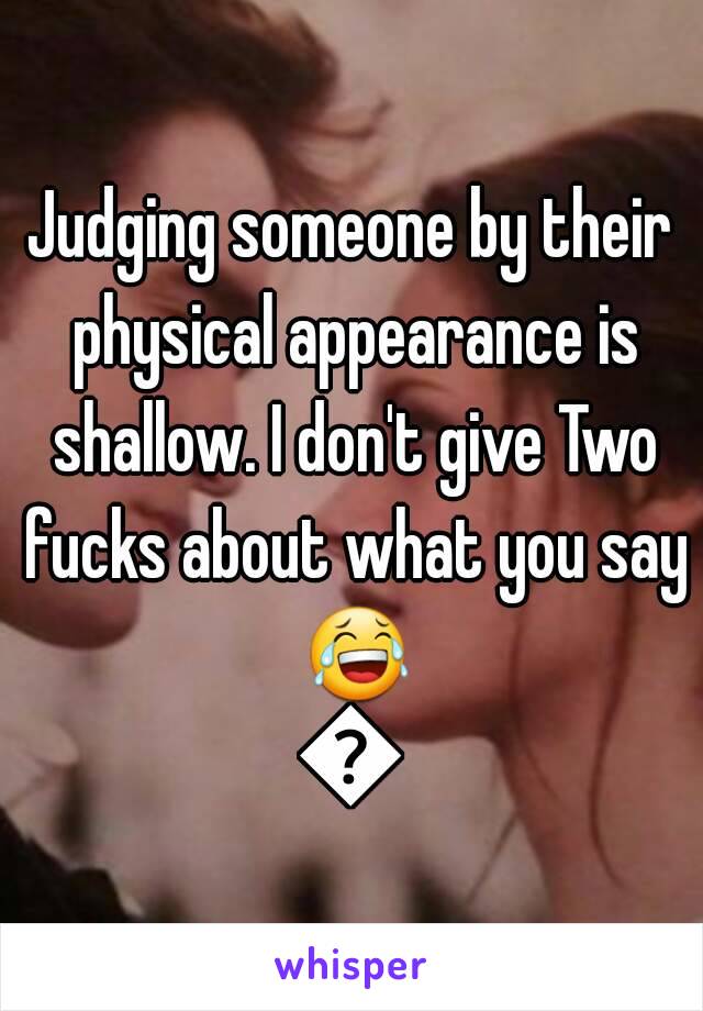 Judging someone by their physical appearance is shallow. I don't give Two fucks about what you say 😂😂