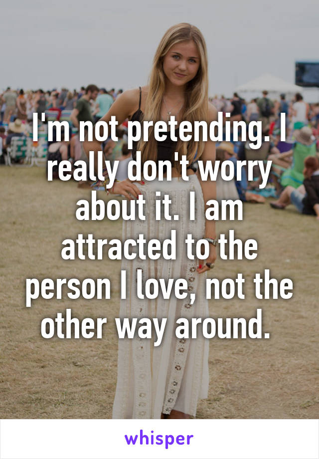 I'm not pretending. I really don't worry about it. I am attracted to the person I love, not the other way around. 