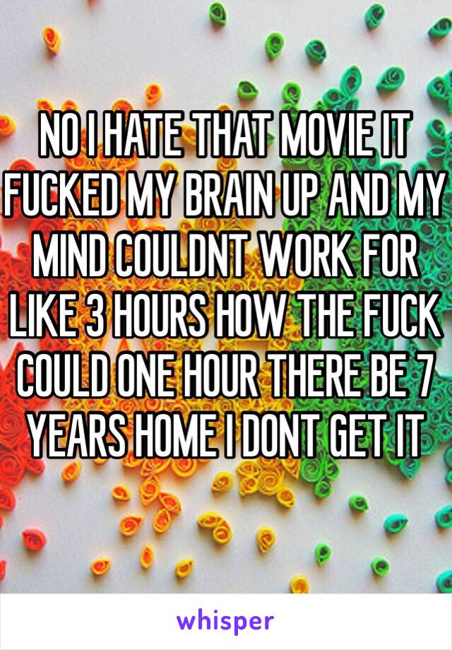 NO I HATE THAT MOVIE IT FUCKED MY BRAIN UP AND MY MIND COULDNT WORK FOR LIKE 3 HOURS HOW THE FUCK COULD ONE HOUR THERE BE 7 YEARS HOME I DONT GET IT