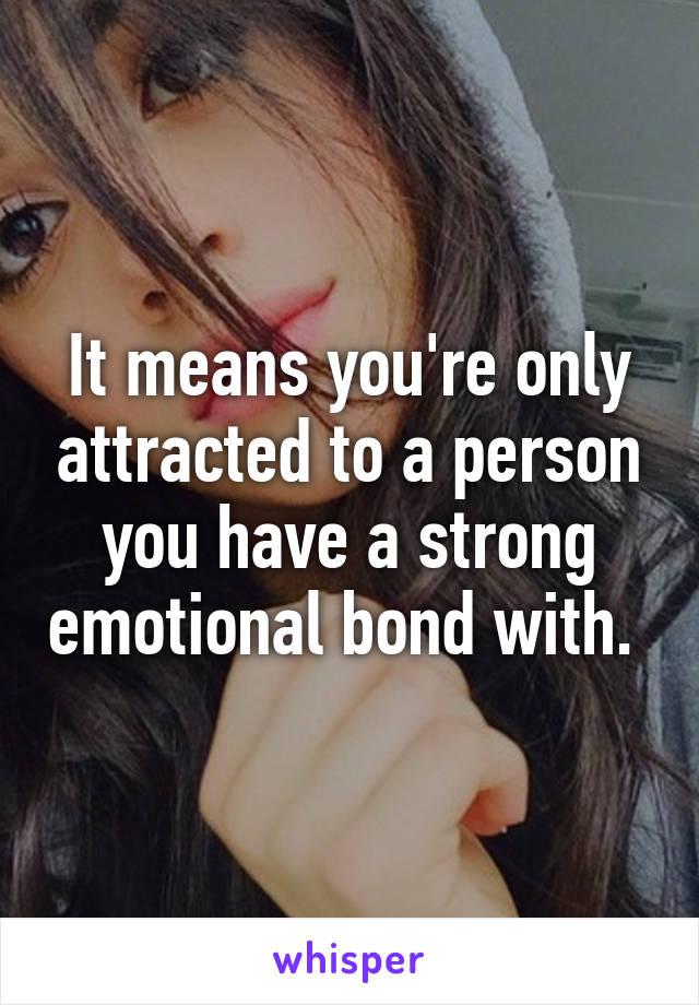 It means you're only attracted to a person you have a strong emotional bond with. 