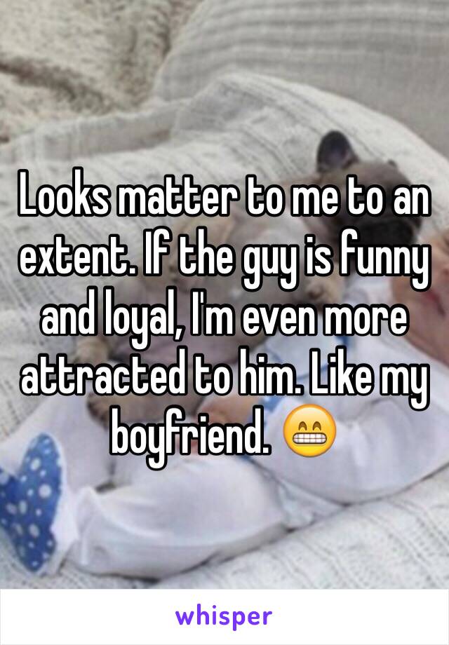 Looks matter to me to an extent. If the guy is funny and loyal, I'm even more attracted to him. Like my boyfriend. 😁