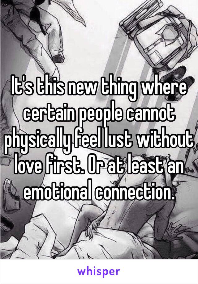 It's this new thing where certain people cannot physically feel lust without love first. Or at least an emotional connection. 