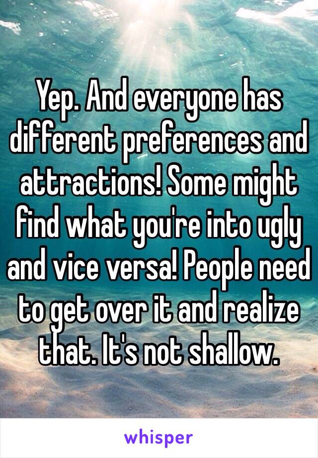 Yep. And everyone has different preferences and attractions! Some might find what you're into ugly and vice versa! People need to get over it and realize that. It's not shallow.