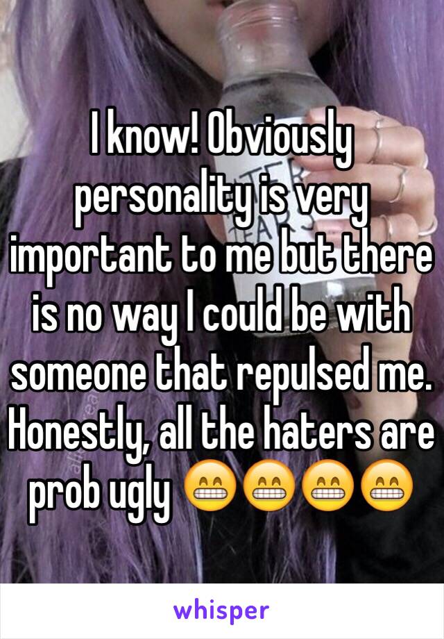 I know! Obviously personality is very important to me but there is no way I could be with someone that repulsed me. Honestly, all the haters are prob ugly 😁😁😁😁