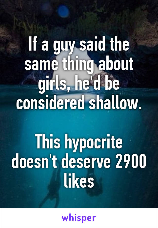 If a guy said the same thing about girls, he'd be considered shallow.

This hypocrite doesn't deserve 2900 likes