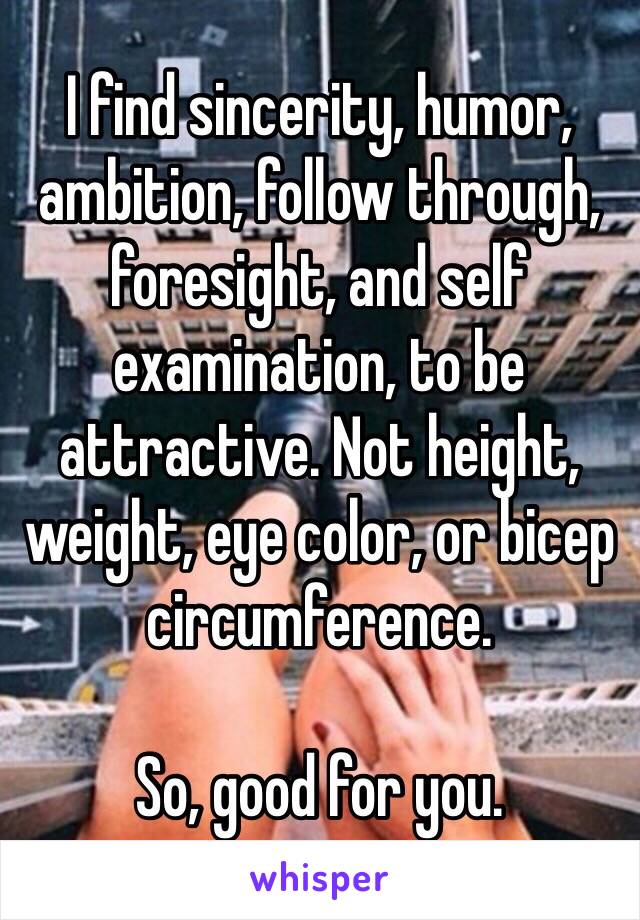 I find sincerity, humor, ambition, follow through, foresight, and self examination, to be attractive. Not height, weight, eye color, or bicep circumference. 

So, good for you.