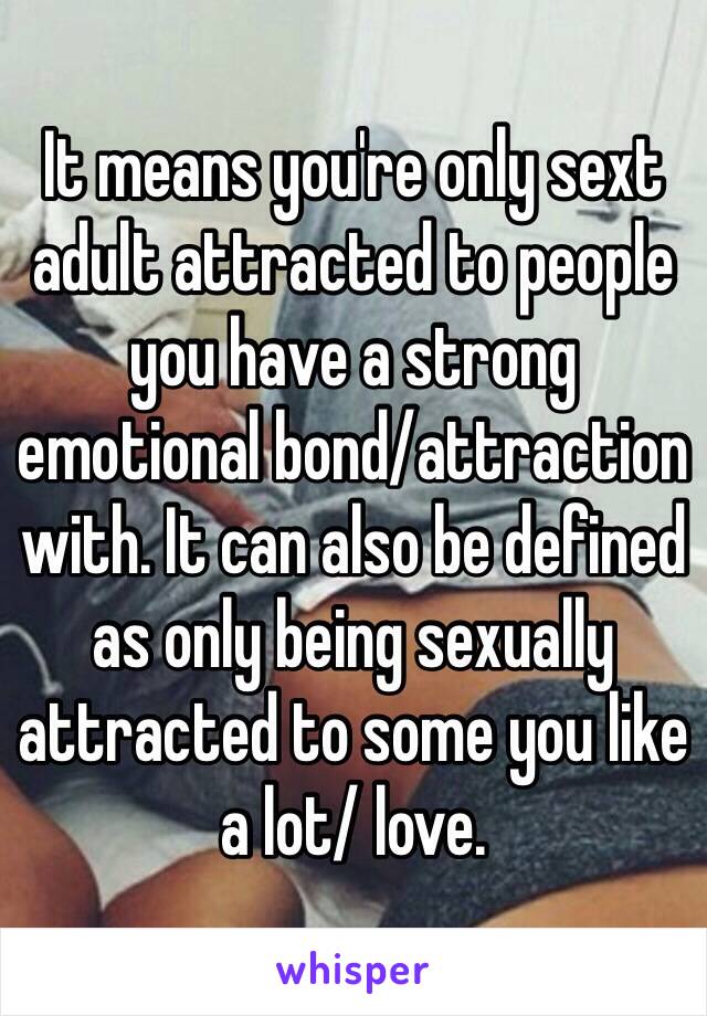 It means you're only sext adult attracted to people you have a strong emotional bond/attraction with. It can also be defined as only being sexually attracted to some you like a lot/ love. 