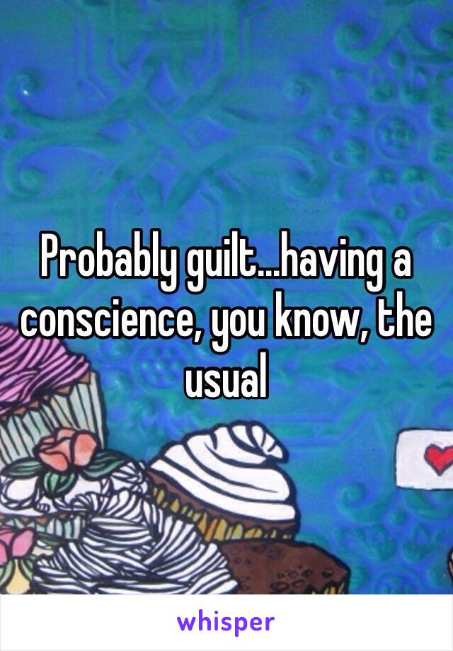 Probably guilt...having a conscience, you know, the usual