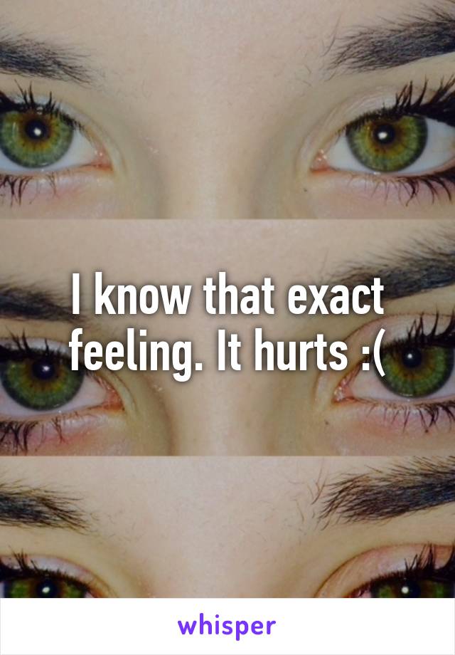 I know that exact feeling. It hurts :(