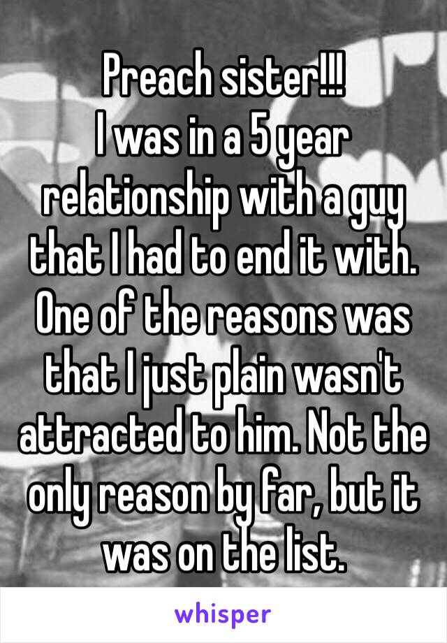 Preach sister!!!
I was in a 5 year relationship with a guy that I had to end it with. One of the reasons was that I just plain wasn't attracted to him. Not the only reason by far, but it was on the list. 