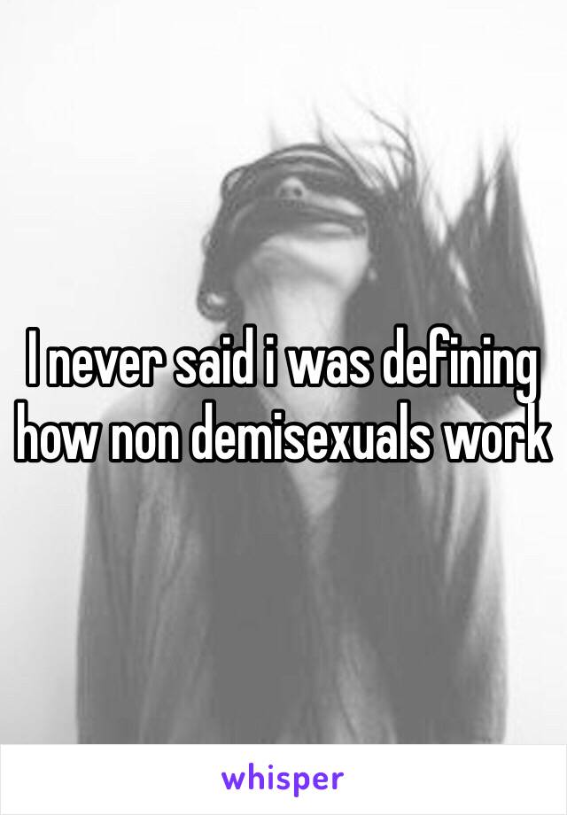 I never said i was defining how non demisexuals work