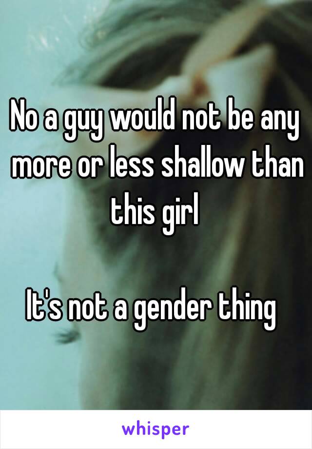 No a guy would not be any more or less shallow than this girl 

It's not a gender thing 