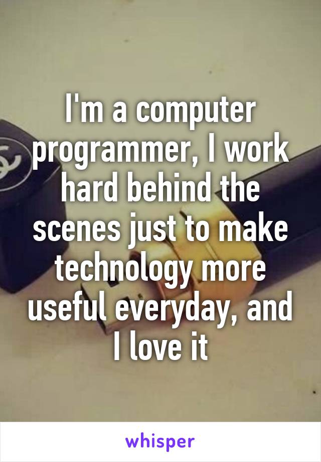 I'm a computer programmer, I work hard behind the scenes just to make technology more useful everyday, and I love it