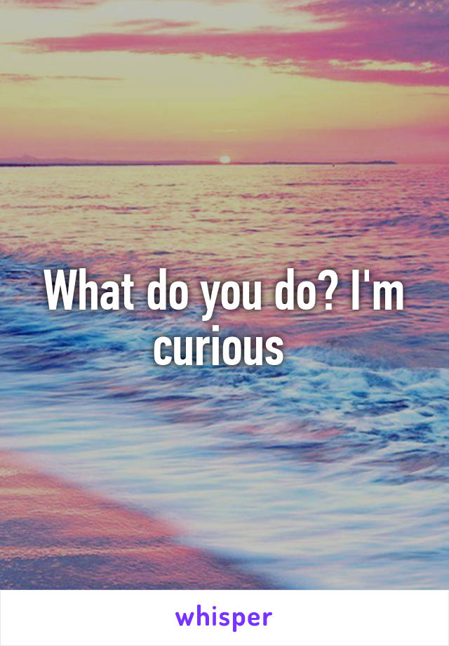 What do you do? I'm curious 