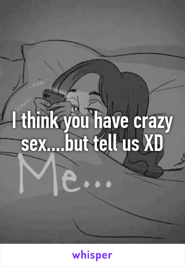 I think you have crazy sex....but tell us XD