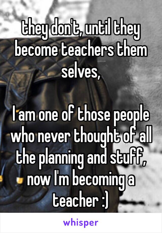 they don't, until they become teachers them selves, 

I am one of those people who never thought of all the planning and stuff, now I'm becoming a teacher :) 