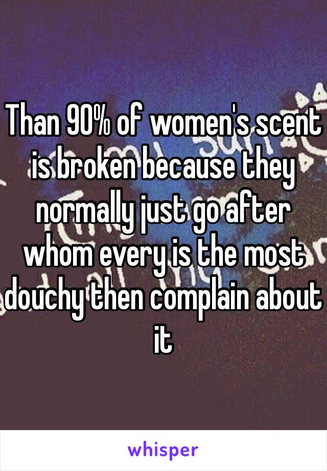 Than 90% of women's scent is broken because they normally just go after whom every is the most douchy then complain about it 