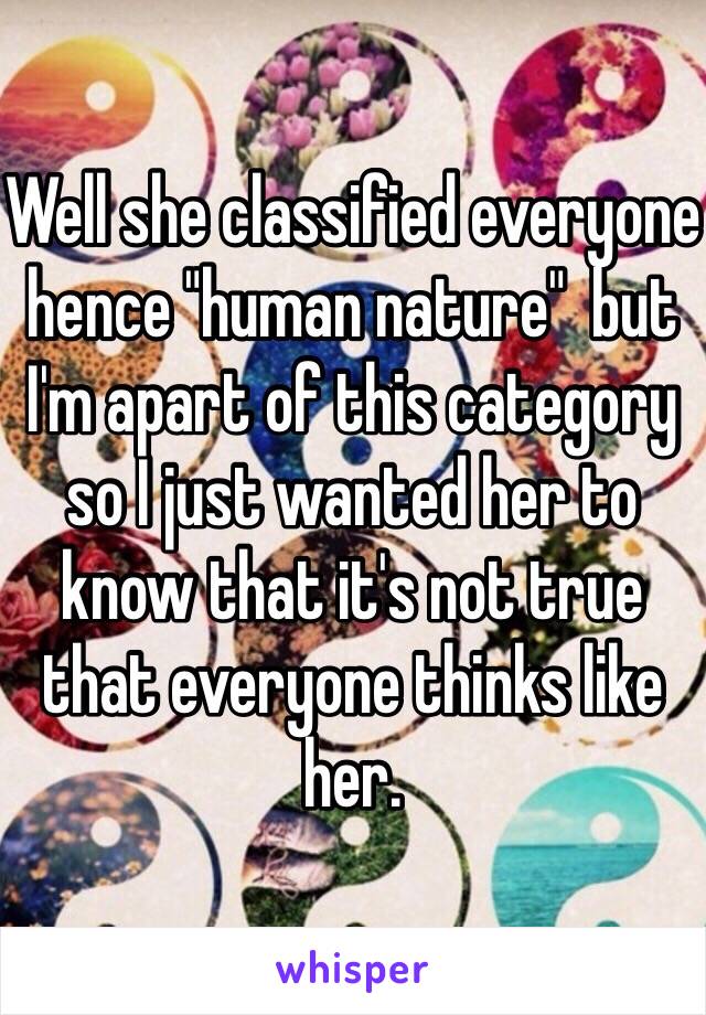 Well she classified everyone hence "human nature"  but I'm apart of this category so I just wanted her to know that it's not true that everyone thinks like her.