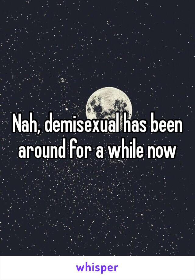 Nah, demisexual has been around for a while now