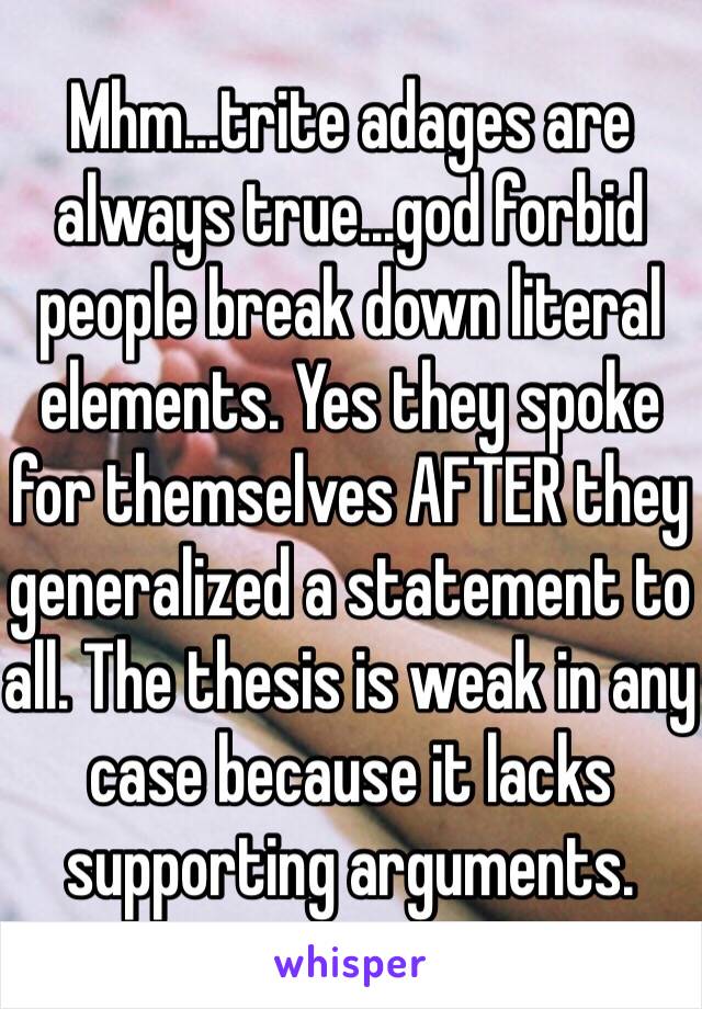 Mhm...trite adages are always true...god forbid people break down literal elements. Yes they spoke for themselves AFTER they generalized a statement to all. The thesis is weak in any case because it lacks supporting arguments.