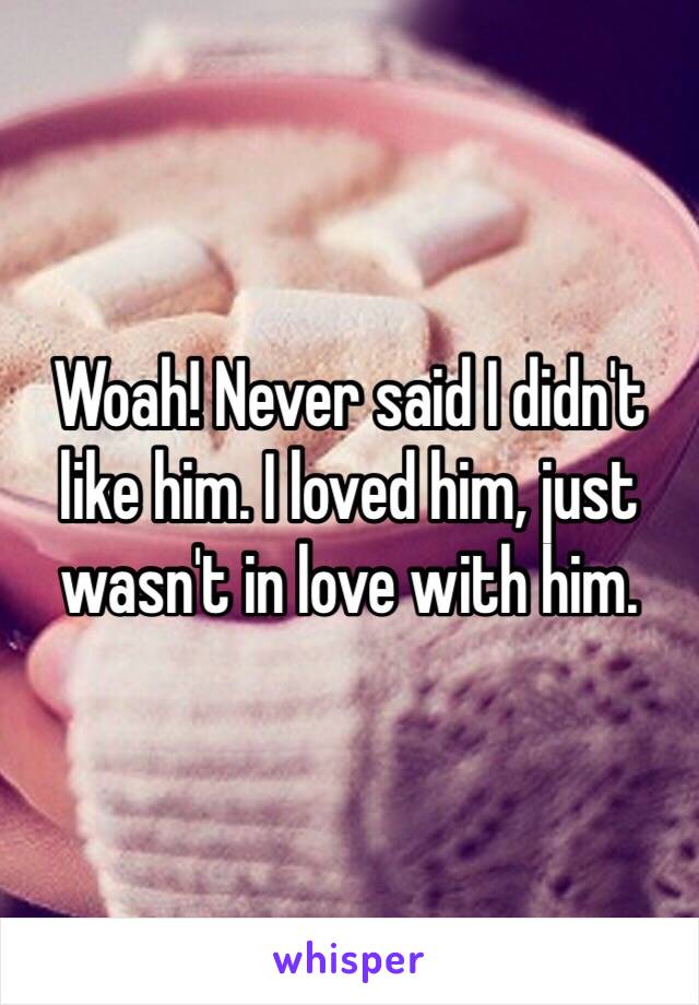 Woah! Never said I didn't like him. I loved him, just wasn't in love with him. 