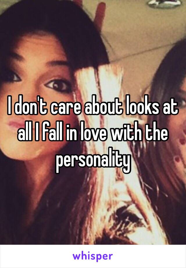 I don't care about looks at all I fall in love with the personality 